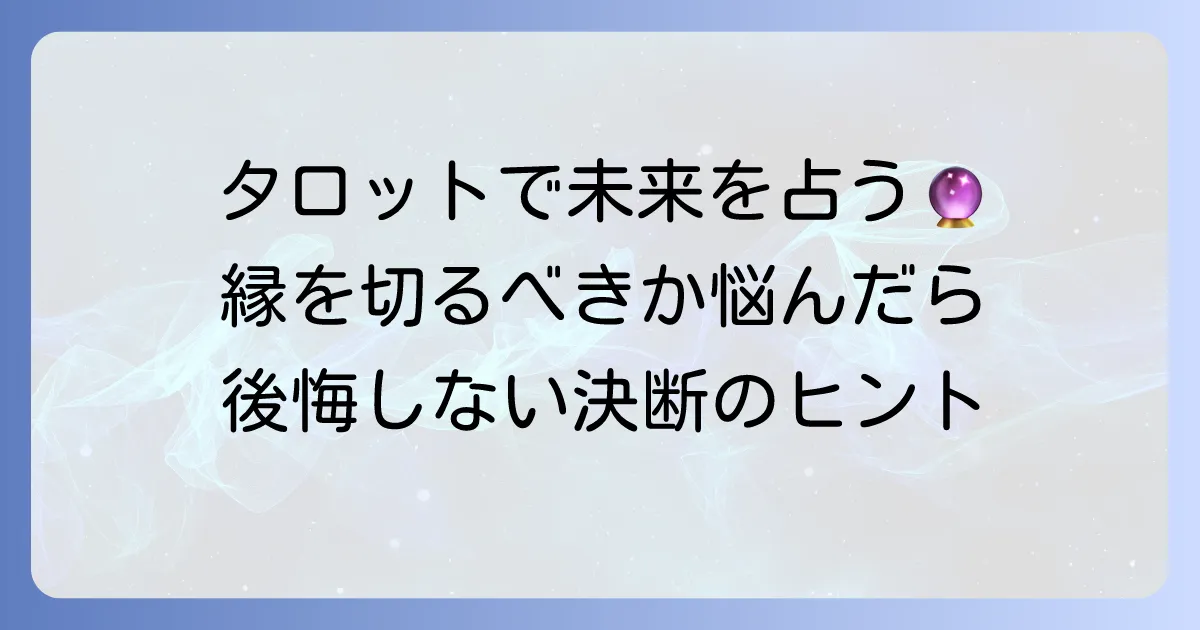 タロットで縁を切るべきか占う！後悔しないための判断基準と進め方