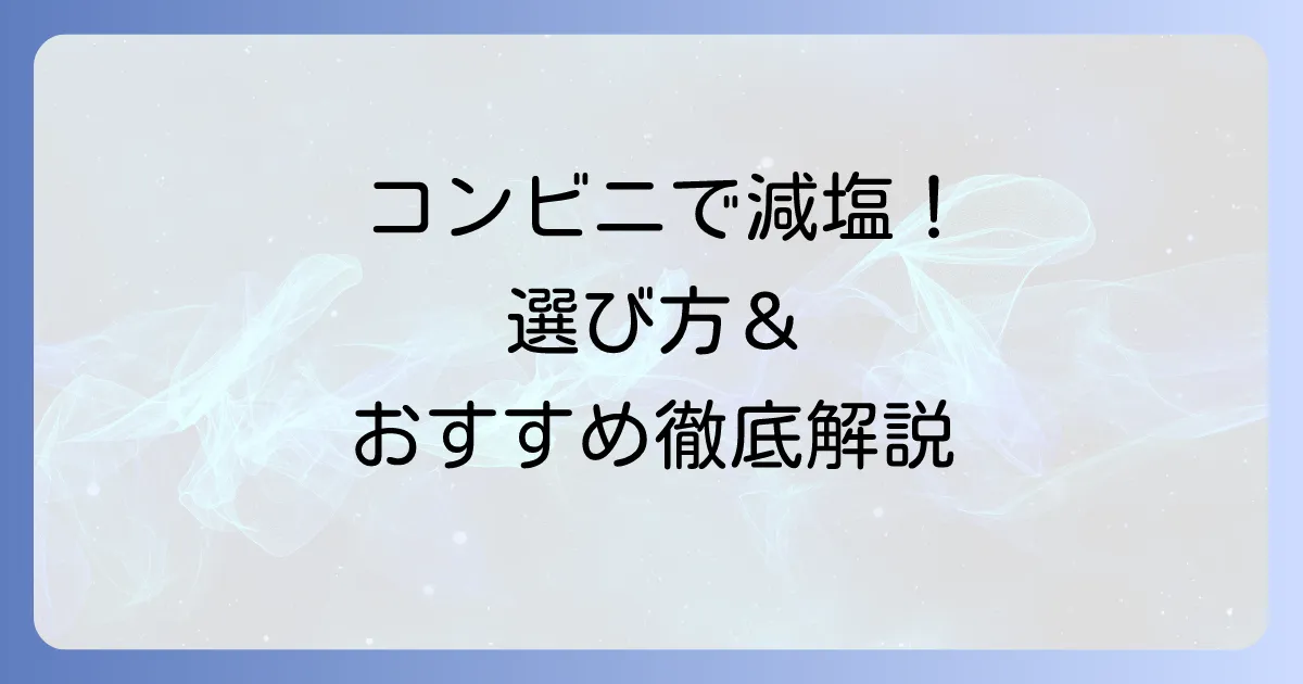 コンビニで塩分の少ない食べ物を選ぶコツとおすすめ商品徹底解説