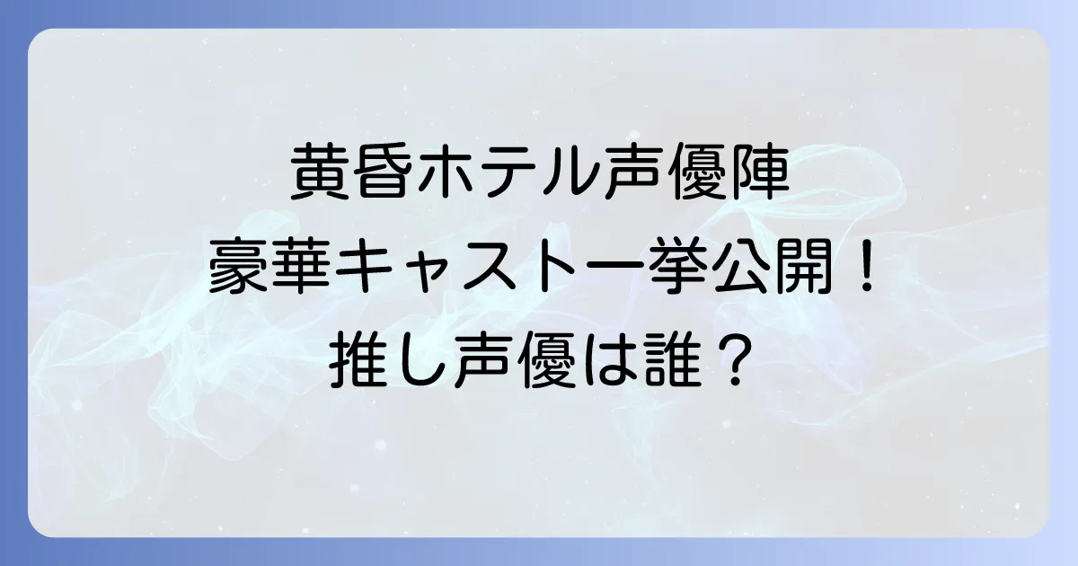 黄昏ホテルの声優陣を徹底解説！豪華キャストと担当キャラクター一覧