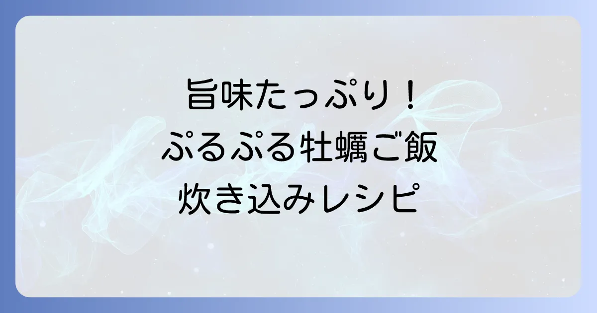 牡蠣ご飯を一緒に炊く絶品レシピ！旨みたっぷりふっくら仕上げるコツ