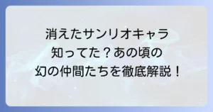 懐かしいサンリオの消えたキャラクターを徹底解説！あの頃を彩った幻のキャラクターたち