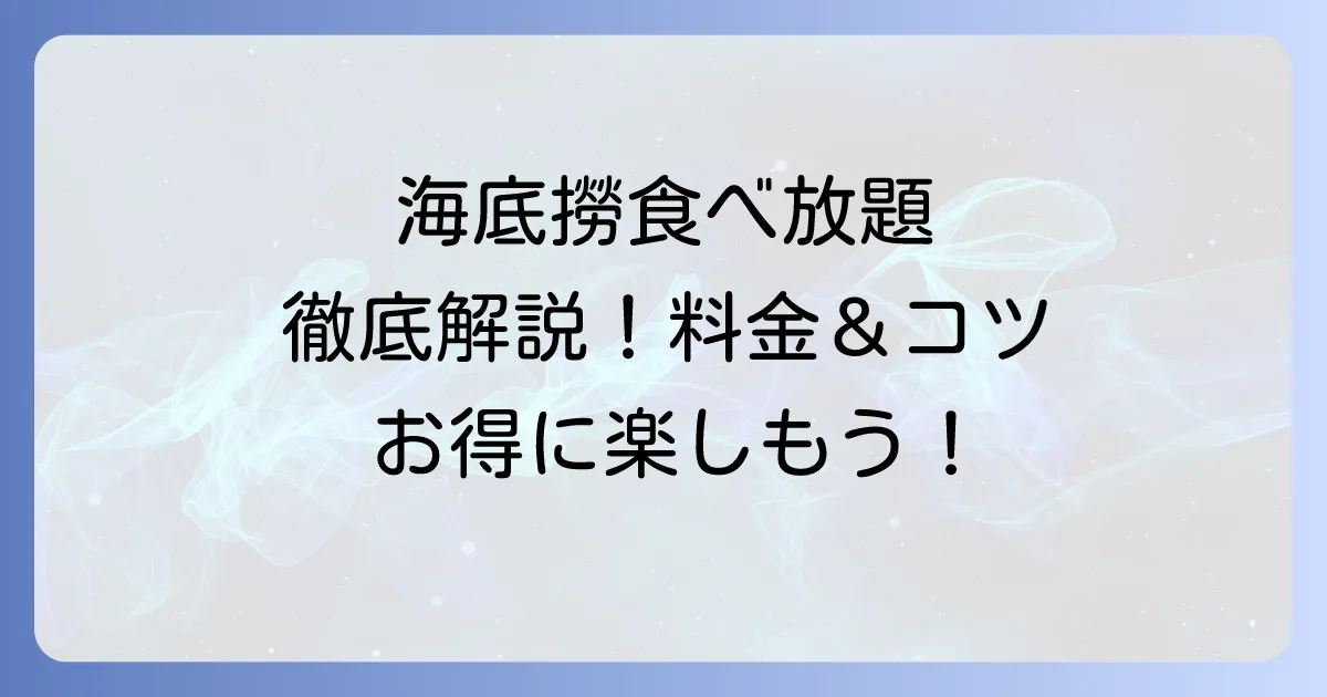 海底撈火鍋食べ放題を徹底解説！料金やメニュー、お得に楽しむコツ