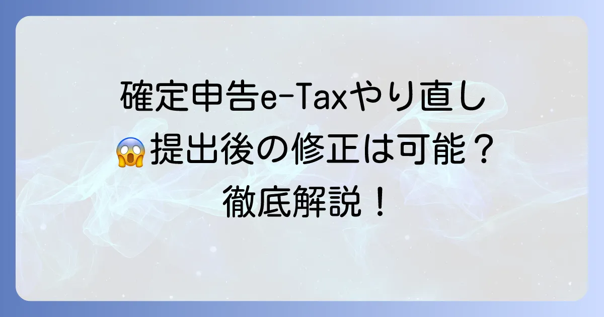 確定申告e-Taxのやり直し方法を徹底解説!提出後の修正申告と更正の請求