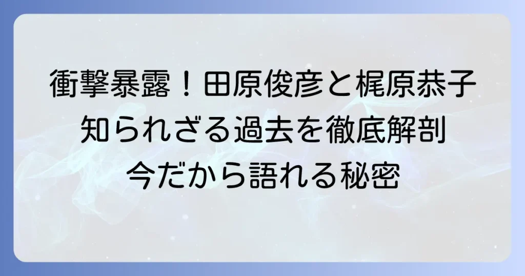梶原恭子と田原俊彦の過去の関係を徹底解説！二人の出会いから現在まで