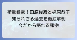 梶原恭子と田原俊彦の過去の関係を徹底解説！二人の出会いから現在まで