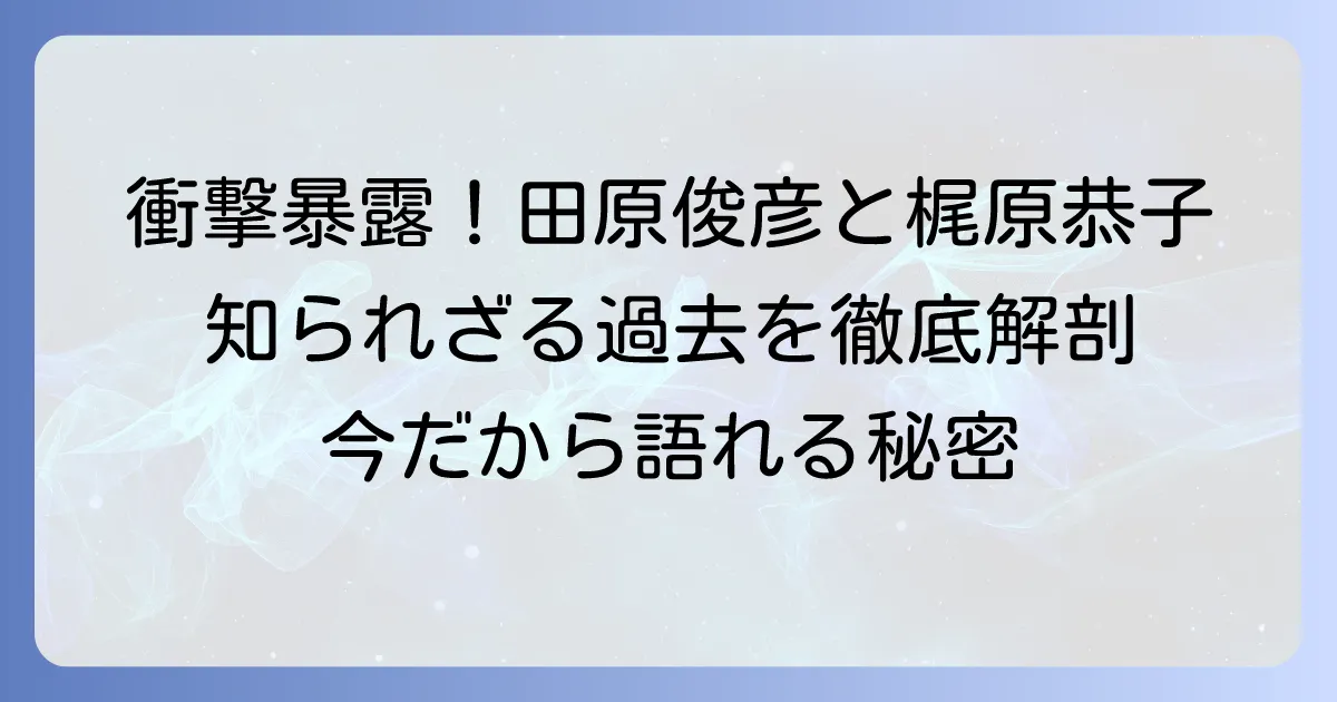 梶原恭子と田原俊彦の過去の関係を徹底解説！二人の出会いから現在まで