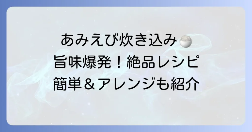 干しあみえび炊き込みご飯の絶品レシピ！香ばしい旨味を最大限に引き出すコツとアレンジ方法