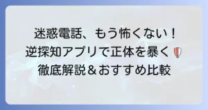 逆探知アプリで迷惑電話の正体を暴く！安全な利用方法とおすすめを徹底解説
