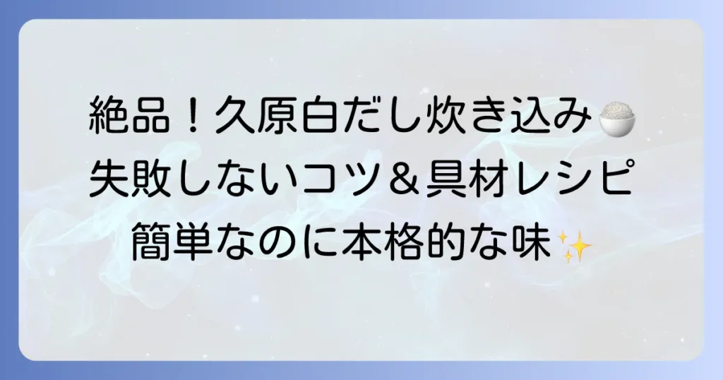 久原白だしで作る炊き込みご飯：絶品レシピと失敗しないコツ、おすすめ具材