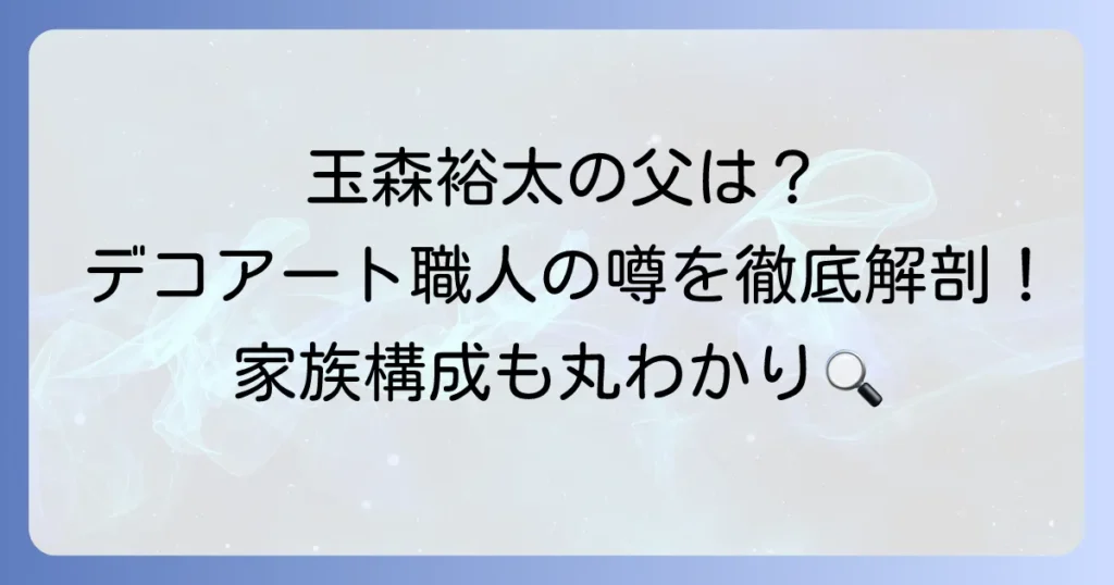 玉森裕太の父親の仕事は何？デコアート職人の噂や家族構成を徹底解説