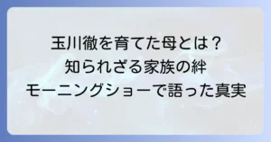 玉川徹の母親の教えと影響を徹底解説！生い立ちから語る家族の絆