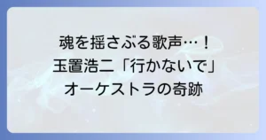 玉置浩二「行かないで」オーケストラが奏でる魂の歌声！感動の秘密を深掘り