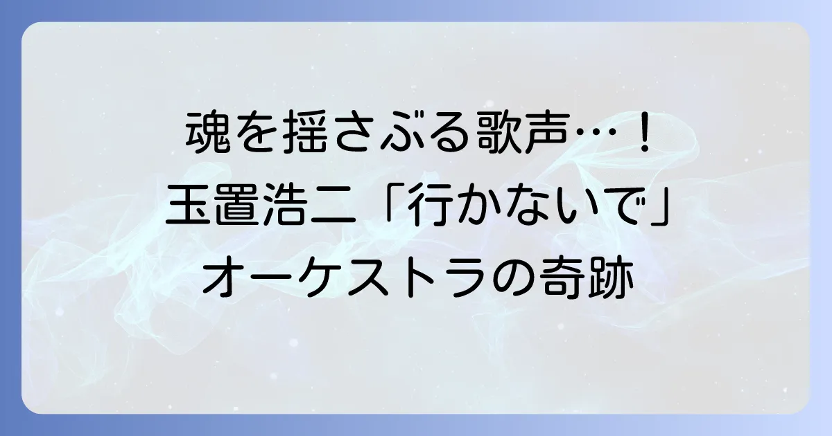 玉置浩二「行かないで」オーケストラが奏でる魂の歌声！感動の秘密を深掘り