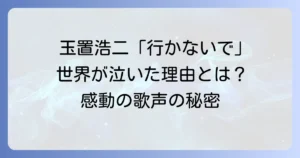 玉置浩二「行かないで」はなぜ海外で人気？その理由と世界を魅了する歌声の秘密を徹底解説