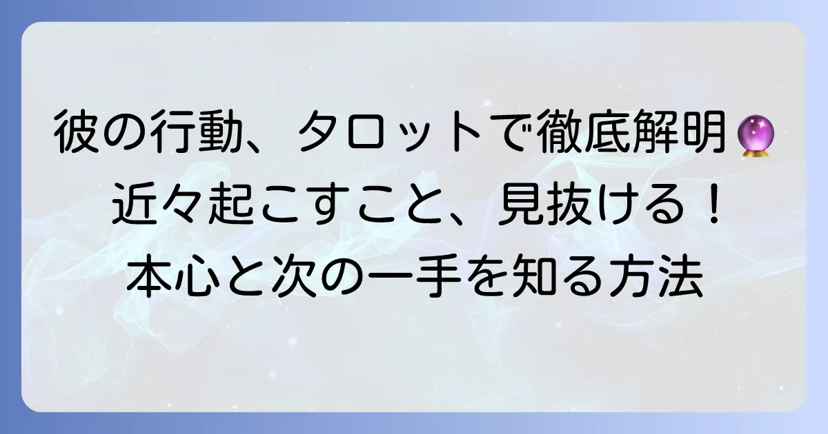 近々あの人が起こす行動をタロットで徹底解説！彼の本心と次の一手を知る方法