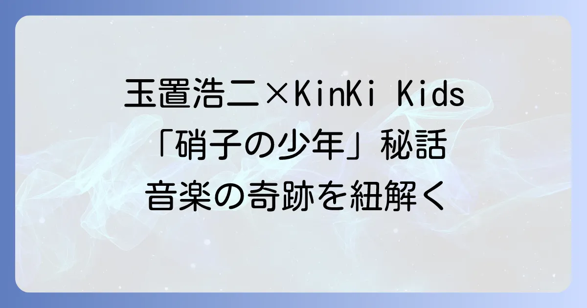 玉置浩二とKinKi Kidsの絆、「硝子の少年」が繋ぐ音楽の奇跡
