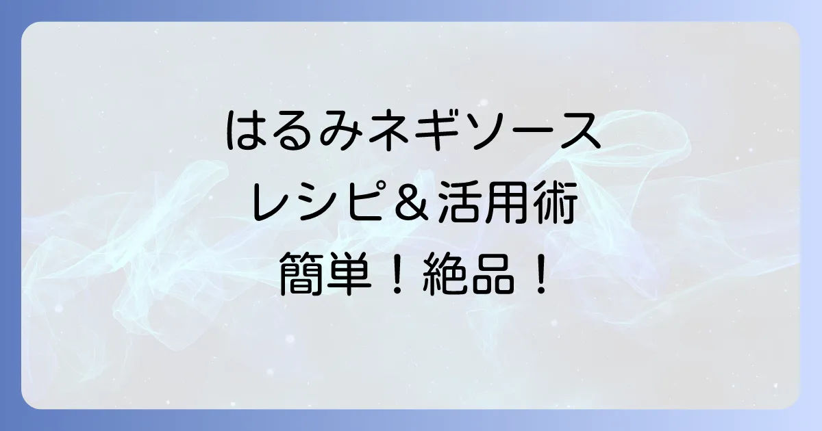栗原はるみネギソースの作り方と絶品活用術を徹底解説！