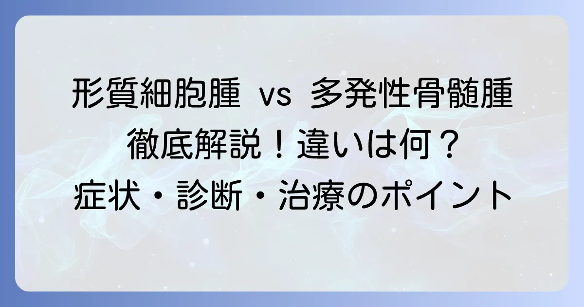 形質細胞腫と多発性骨髄腫の違いを徹底解説！症状・診断・治療のポイント