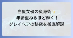 芸能人白髪女優の魅力とグレイヘアケアのコツを徹底解説