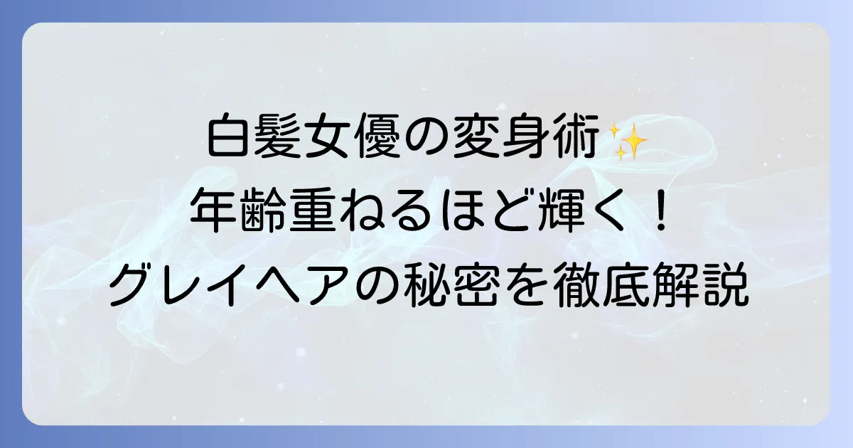芸能人白髪女優の魅力とグレイヘアケアのコツを徹底解説