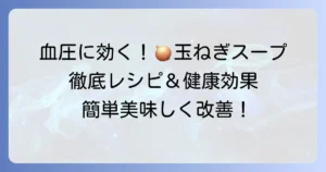 血圧を下げるスープに玉ねぎが効果的！美味しいレシピと健康効果を徹底解説