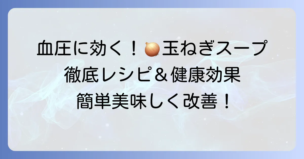 血圧を下げるスープに玉ねぎが効果的!美味しいレシピと健康効果を徹底解説