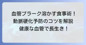 血管プラークを溶かす食事で健康な血管へ！動脈硬化予防の食習慣とコツ
