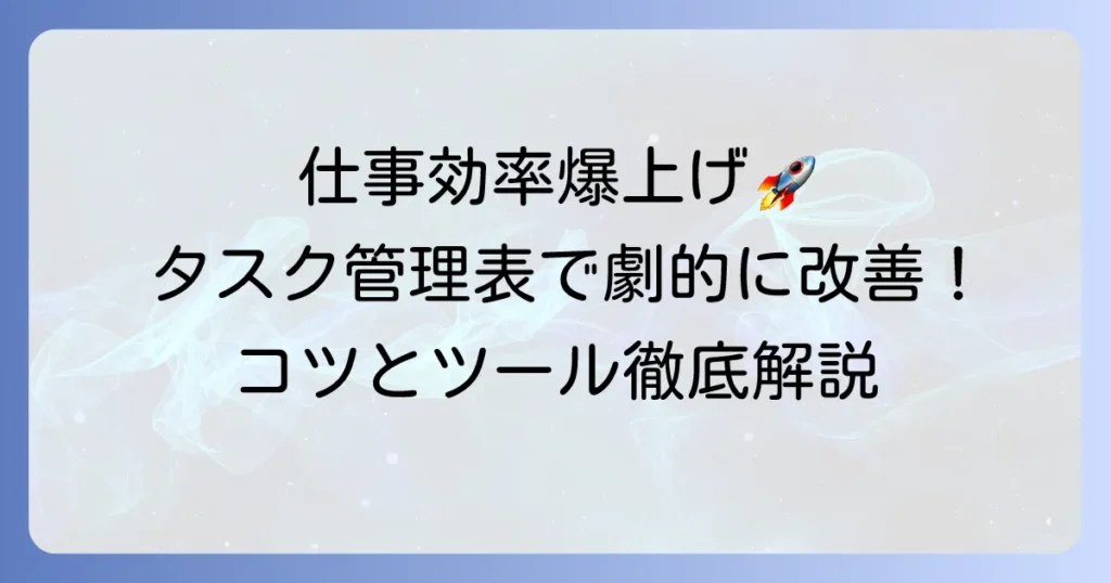 見やすいタスク管理表で仕事効率を劇的に高める！作成のコツとおすすめツールを徹底解説