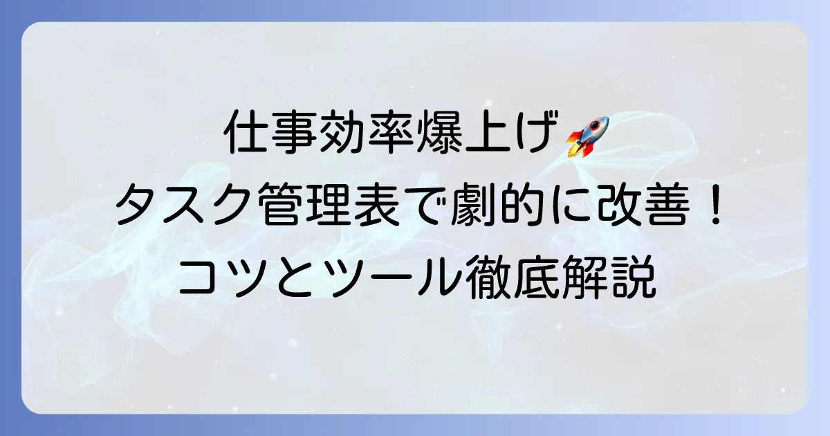 見やすいタスク管理表で仕事効率を劇的に高める！作成のコツとおすすめツールを徹底解説
