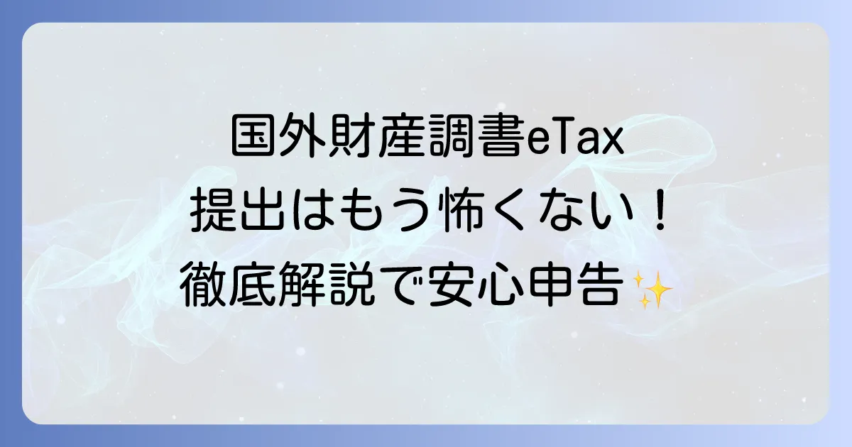 国外財産調書のe-Tax提出の全てを徹底解説！スムーズな申告で安心を手に入れる方法