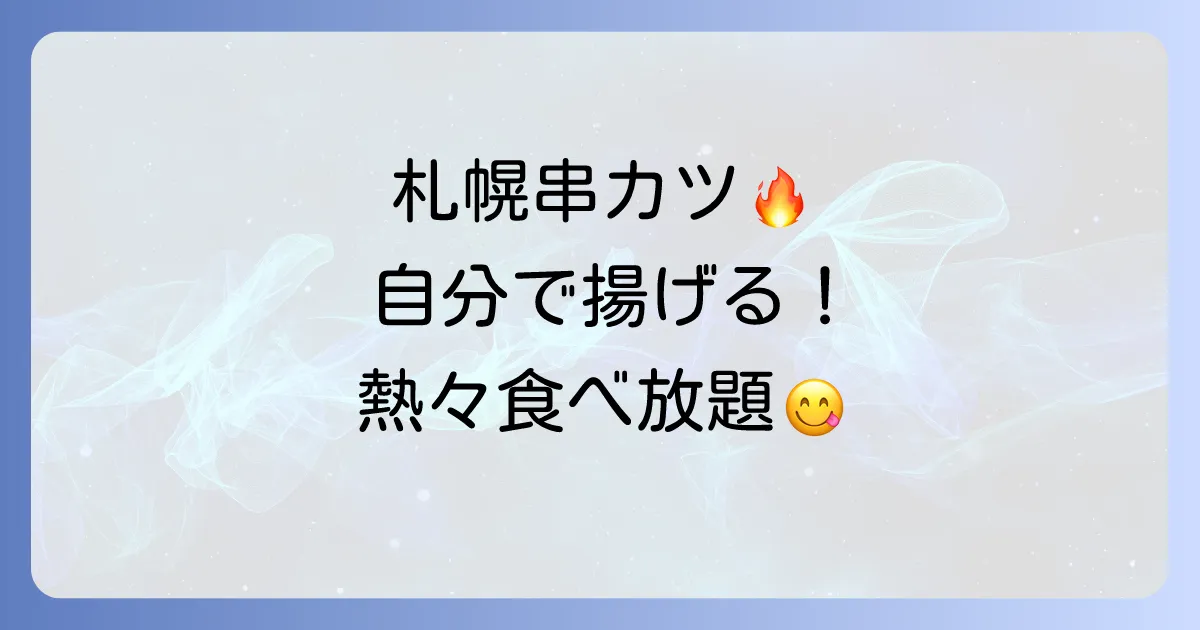 札幌で自分で揚げる串カツ食べ放題！揚げたて熱々を楽しむお店とコツを徹底解説