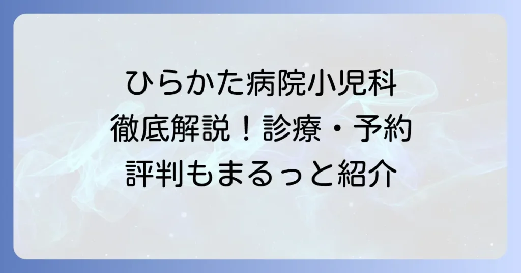 市立ひらかた病院小児科の診療時間や予約方法を徹底解説！専門外来と評判も紹介