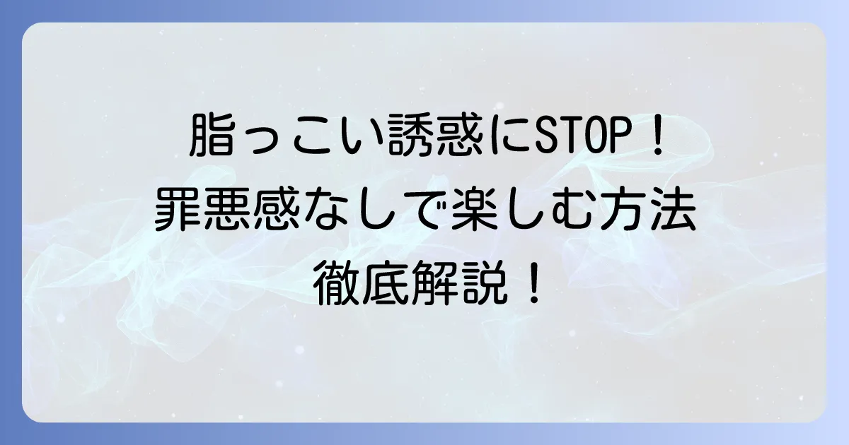 脂っこい食べ物一覧と健康への影響、そして上手に付き合う方法を徹底解説