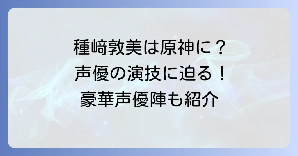 種﨑敦美は原神のどのキャラを担当？豪華声優陣と演技の魅力に迫る