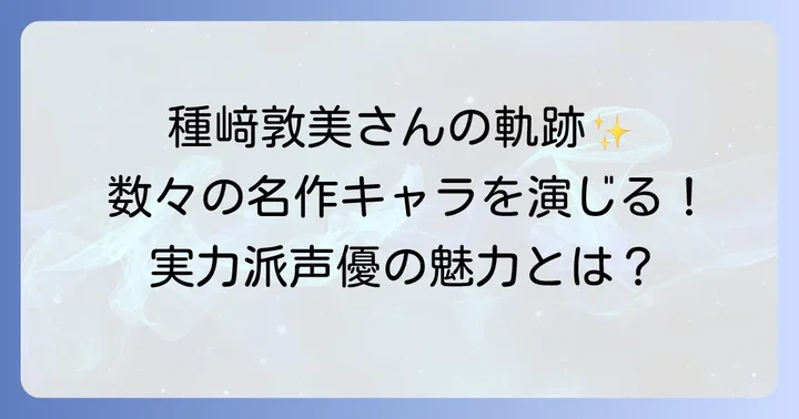 種﨑敦美さんの輝かしいキャリアと演技の幅広さ