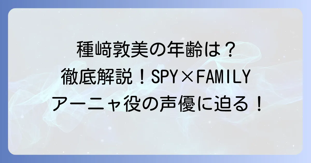 種﨑敦美の年齢は?誕生日やプロフィール、代表作まで徹底解説