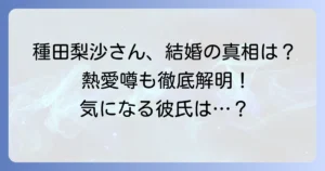 種田梨沙に旦那はいる？結婚や熱愛の噂を徹底解説！