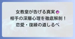 女教皇正位置：相手の気持ちを徹底解説！恋愛・片思い・復縁の深層心理