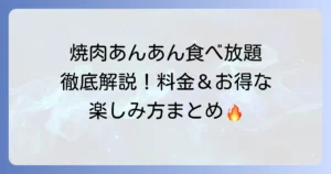 焼肉あんあん食べ放題を徹底解説！料金やメニュー、お得な利用方法まで