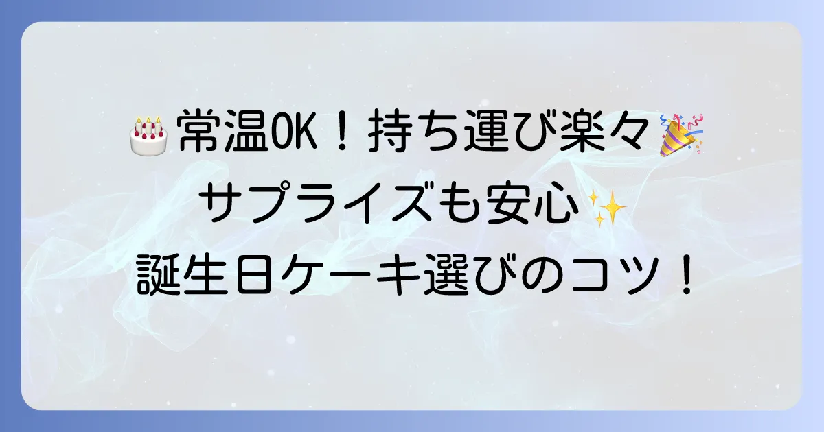 常温で持ち運べる誕生日ケーキのおすすめ!サプライズや遠方配送も安心の選び方