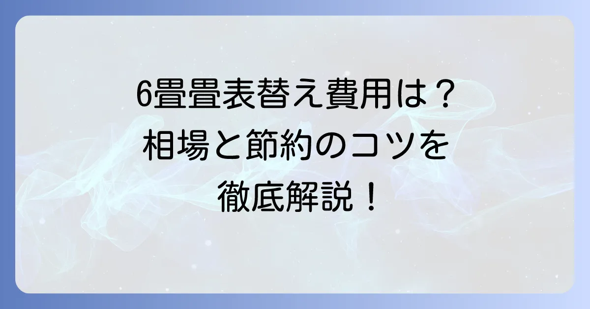 畳表替え6畳の相場はいくら？費用を抑えるコツと業者選びのポイントを徹底解説