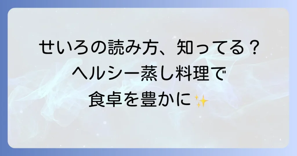 蒸篭の読み方徹底解説！せいろの魅力と正しい使い方、お手入れ方法まで