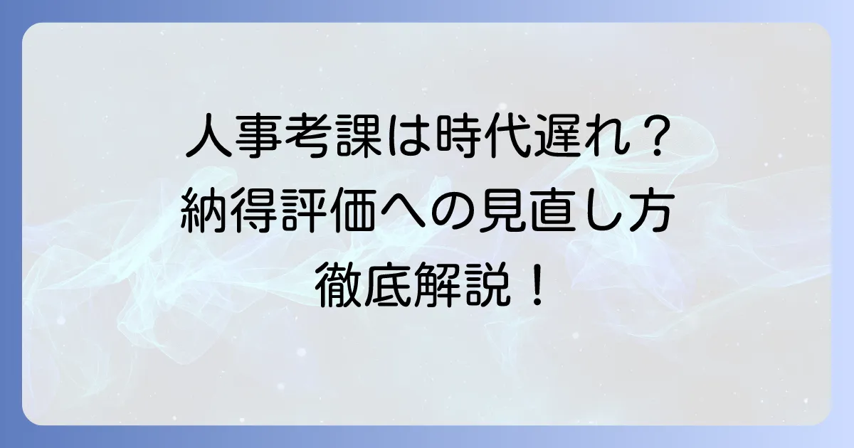 人事考課は時代遅れ？従業員が納得する評価制度への見直し方法を徹底解説