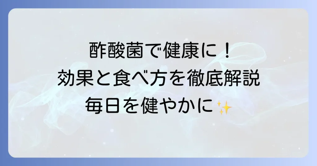 酢酸菌と食べ物で健康な毎日！効果と摂取方法を徹底解説