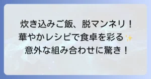 炊き込みご飯の変わり種人気レシピを徹底解説！食卓が華やぐ絶品アイデア集