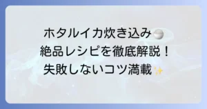 生ホタルイカの炊き込みご飯の絶品レシピ！失敗しないコツと下処理方法を徹底解説