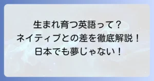 生まれ育つ英語力とは？日本でネイティブレベルに近づく方法を徹底解説