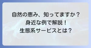 生態系サービスを身近な例で理解する：私たちの暮らしを支える自然の恵み