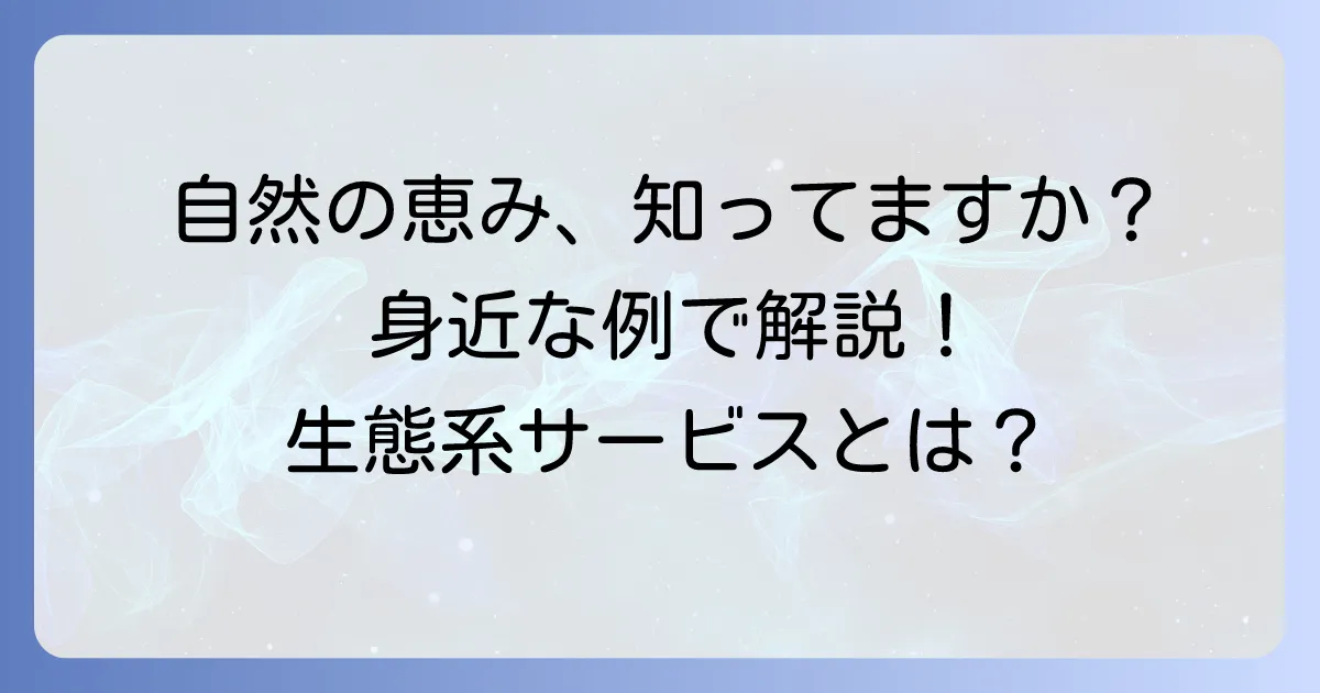 生態系サービスを身近な例で理解する：私たちの暮らしを支える自然の恵み