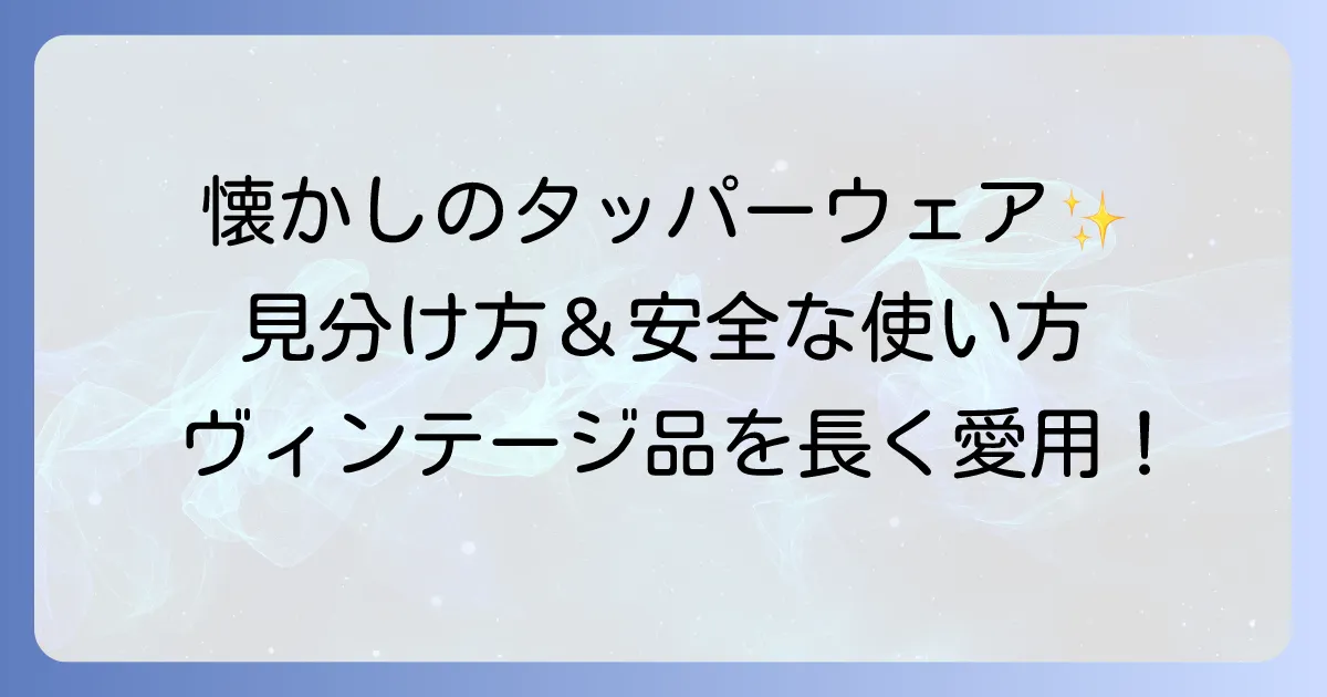 昔のタッパーウェアの魅力と安全な使い方を徹底解説！ヴィンテージ品の見分け方からお手入れまで